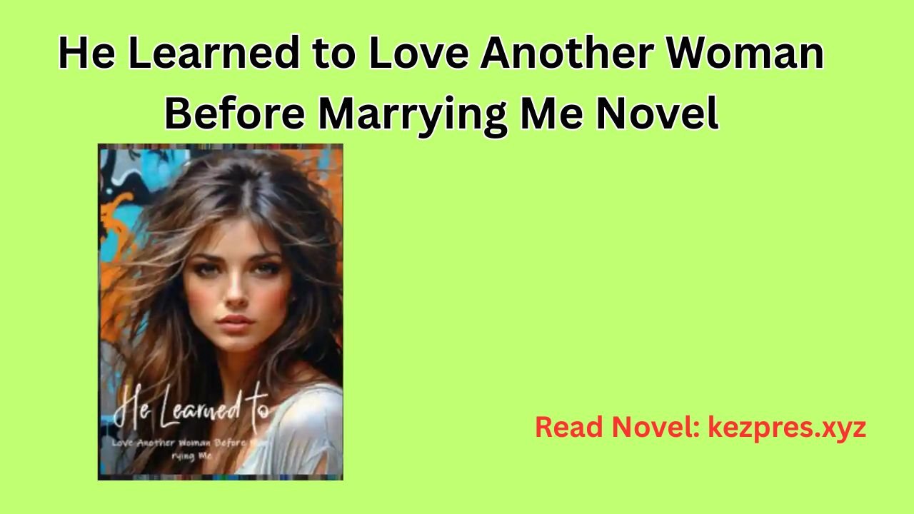 He Learned to Love Another Woman Before Marrying Me Novel